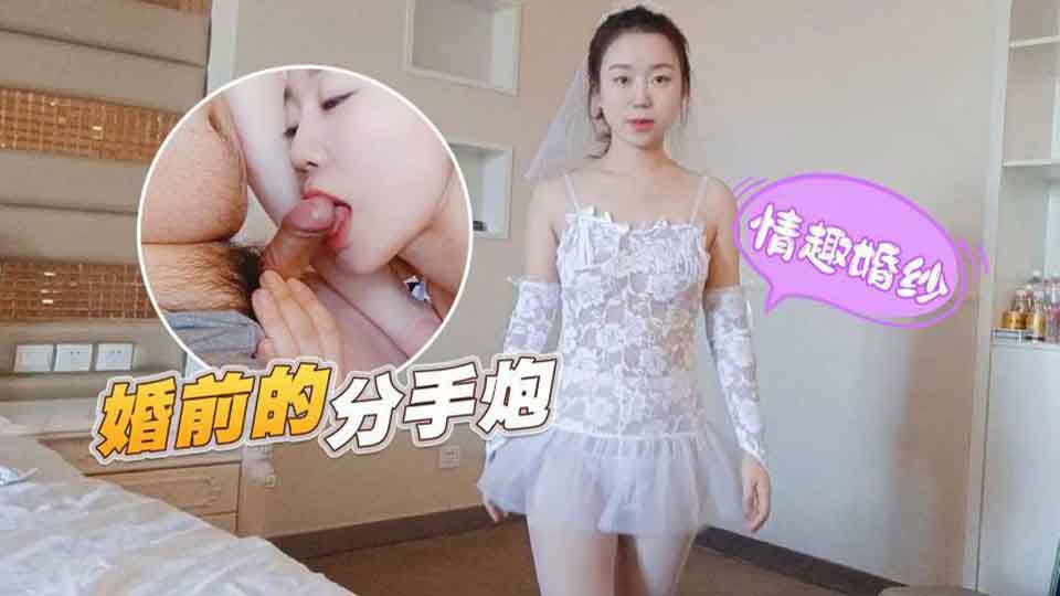 情趣婚纱-婚前和前男友的最后一次分手炮穿着婚纱无套啪啪颜射嘴里-甜甜