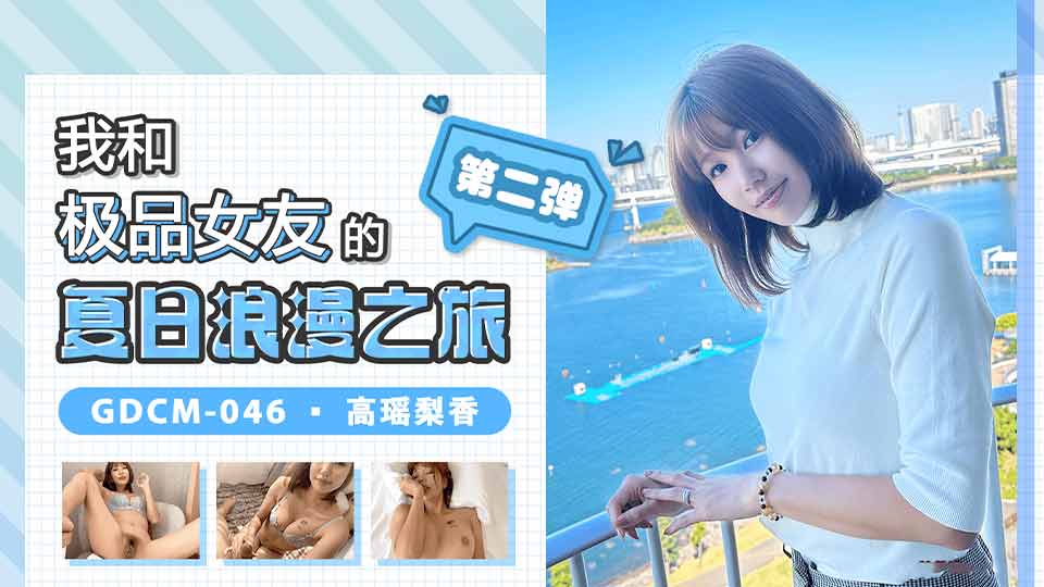 果冻传媒 GDCM-046《我和极品女友的夏日之旅》第二季 高瑶梨香